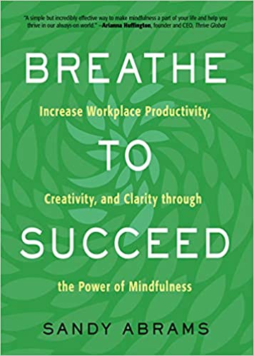 Breathe To Succeed: Increase Workplace Productivity, Creativity, and Clarity through the Power of Mindfulness By Sandy Abrams